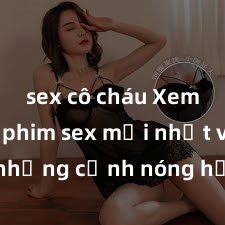 sex cô cháu Xem ngay phim sex mới nhất với những cảnh nóng hổi không thể bỏ lỡ! Cơ hội tận hưởng những khoảnh khắc đầy kích thích ngay hôm nay!