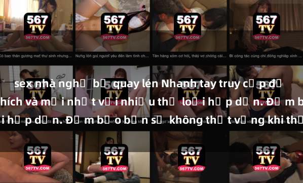sex nhà nghỉ bị quay lén Nhanh tay truy cập để xem phim sex đầy kích thích và mới nhất với nhiều thể loại hấp dẫn. Đảm bảo bạn sẽ không thất vọng khi thưởng thức.