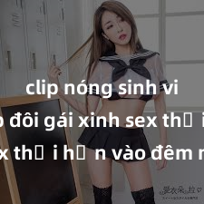 clip nóng sinh viên Cặp đôi gái xinh sex thổi hồn vào đêm muộn