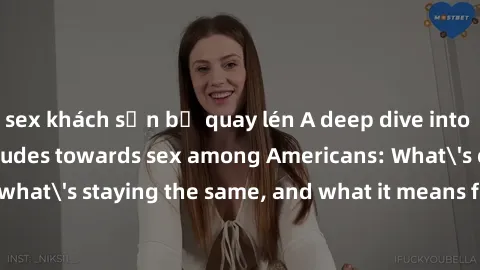 sex khách sạn bị quay lén A deep dive into the evolving attitudes towards sex among Americans: What's changing, what's staying the same, and what it means for relationships and society.