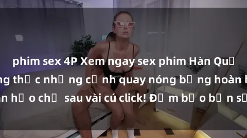 phim sex 4P Xem ngay sex phim Hàn Quốc vietsub và thưởng thức những cảnh quay nóng bỏng hoàn hảo chỉ sau vài cú click! Đảm bảo bạn sẽ không thất vọng!