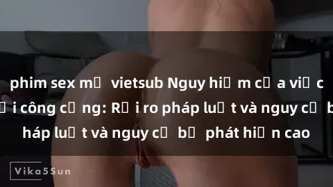 phim sex mỹ vietsub Nguy hiểm của việc thực hành sex nơi công cộng: Rủi ro pháp luật và nguy cơ bị phát hiện cao