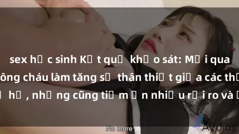 sex học sinh Kết quả khảo sát: Mối quan hệ quan hệ sex ông cháu làm tăng sự thân thiết giữa các thế hệ, nhưng cũng tiềm ẩn nhiều rủi ro và ảnh hưởng tới tâm lý.