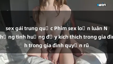sex gái trung quốc Phim sex loạn luân Nhật Bản: Những tình huống đầy kích thích trong gia đình quyến rũ