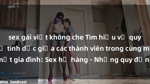 sex gái việt không che Tìm hiểu về quy định về quan hệ tình dục giữa các thành viên trong cùng một gia đình: Sex họ hàng - Những quy định cơ bản cần biết.