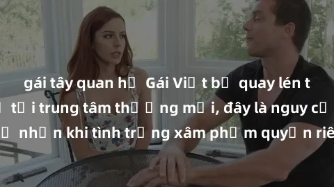 gái tây quan hệ Gái Việt bị quay lén trong phòng thay đồ tại trung tâm thương mại, đây là nguy cơ không thể phủ nhận khi tình trạng xâm phạm quyền riêng tư ngày càng trở nên phổ biến.