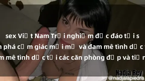 sex Việt Nam Trải nghiệm độc đáo tại sex nhà nghỉ: Khám phá cảm giác mới mẻ và đam mê tình dục tại các căn phòng đẹp và tiện nghi!