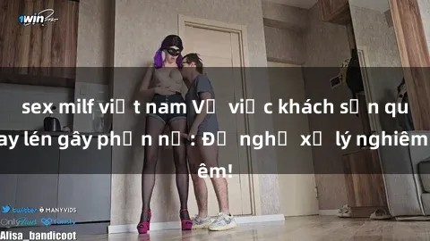 sex milf việt nam Vụ việc khách sạn quay lén gây phẫn nộ: Đề nghị xử lý nghiêm!