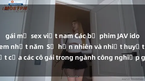 gái mỹ sex việt nam Các bộ phim JAV idol không che đáng xem nhất năm Sự hồn nhiên và nhiệt huyết của các cô gái trong ngành công nghiệp giải trí người lớn.