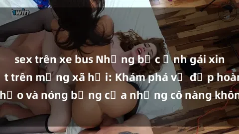 sex trên xe bus Những bức ảnh gái xinh khỏa thân gây sốt trên mạng xã hội: Khám phá vẻ đẹp hoàn hảo và nóng bỏng của những cô nàng không ngần ngại khoe dáng!