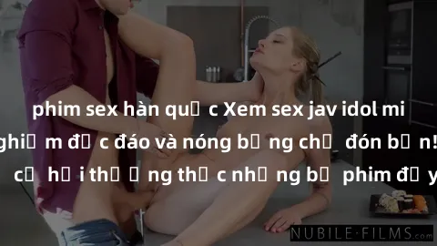 phim sex hàn quốc Xem sex jav idol miễn phí: Một trải nghiệm độc đáo và nóng bỏng chờ đón bạn! Đừng bỏ lỡ cơ hội thưởng thức những bộ phim đầy kích thích từ những idol nổi tiếng!