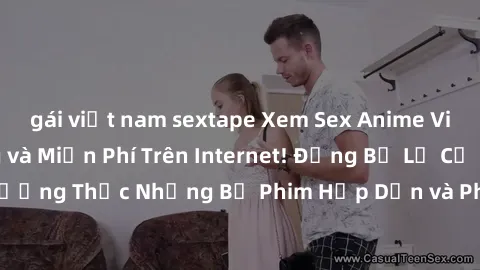gái việt nam sextape Xem Sex Anime Vietsub Nhanh Chóng và Miễn Phí Trên Internet! Đừng Bỏ Lỡ Cơ Hội Thưởng Thức Những Bộ Phim Hấp Dẫn và Phong Phú Tại Website Chúng Tôi!