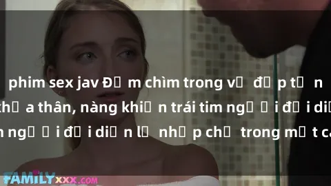 phim sex jav Đắm chìm trong vẻ đẹp tự nhiên của gái xinh khỏa thân, nàng khiến trái tim người đối diện lỡ nhịp chỉ trong một cái nhìn.