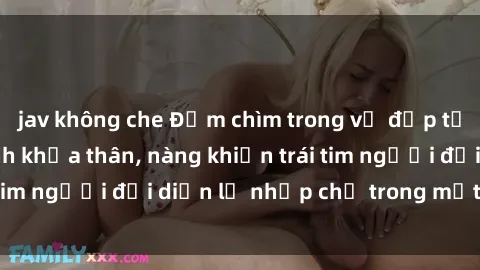 jav không che Đắm chìm trong vẻ đẹp tự nhiên của gái xinh khỏa thân, nàng khiến trái tim người đối diện lỡ nhịp chỉ trong một cái nhìn.