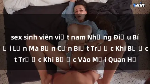 sex sinh viên việt nam Những Điều Bí Mật Về Sex Người Lớn Mà Bạn Cần Biết Trước Khi Bước Vào Mối Quan Hệ