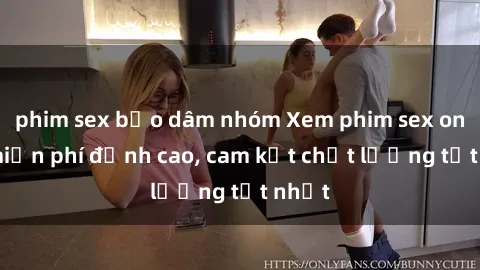 phim sex bạo dâm nhóm Xem phim sex online miễn phí đỉnh cao, cam kết chất lượng tốt nhất