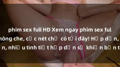 phim sex full HD Xem ngay phim sex full HD đỉnh cao, không che, cực nét chỉ có tại đây! Hấp dẫn, nhiều tình tiết hấp dẫn sẽ khiến bạn thỏa mãn đắm say.