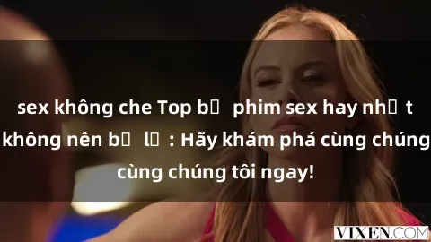 sex không che Top bộ phim sex hay nhất mà bạn không nên bỏ lỡ: Hãy khám phá cùng chúng tôi ngay!