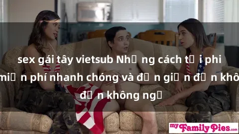 sex gái tây vietsub Những cách tải phim sex miễn phí nhanh chóng và đơn giản đến không ngờ