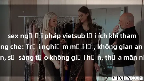 sex người pháp vietsub lợi ích khi tham gia sex online không che: Trải nghiệm mới lạ, không gian an toàn, sự sáng tạo không giới hạn, thỏa mãn nhu cầu tình dục của bạn.