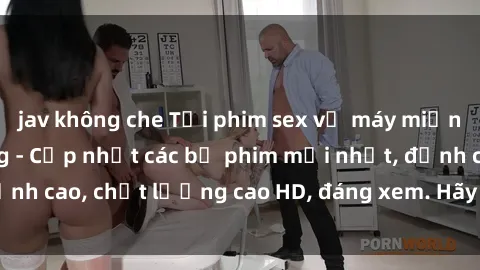 jav không che Tải phim sex về máy miễn phí và nhanh chóng - Cập nhật các bộ phim mới nhất, đỉnh cao, chất lượng cao HD, đáng xem. Hãy trải nghiệm ngay!