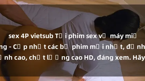sex 4P vietsub Tải phim sex về máy miễn phí và nhanh chóng - Cập nhật các bộ phim mới nhất, đỉnh cao, chất lượng cao HD, đáng xem. Hãy trải nghiệm ngay!