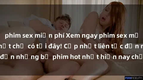 phim sex miễn phí Xem ngay phim sex mới nhất, hấp dẫn nhất chỉ có tại đây! Cập nhật liên tục đến những bộ phim hot nhất hiện nay chỉ trong vài cú click!