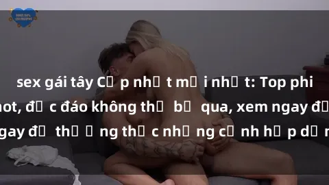 sex gái tây Cập nhật mới nhất: Top phim JAV Vietsub cực hot, độc đáo không thể bỏ qua, xem ngay để thưởng thức những cảnh hấp dẫn và đầy kích thích!