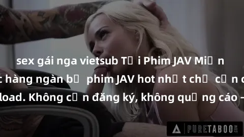 sex gái nga vietsub Tải Phim JAV Miễn Phí - Thưởng thức hàng ngàn bộ phim JAV hot nhất chỉ cần click download. Không cần đăng ký, không quảng cáo - Dễ dàng tải về và xem online!