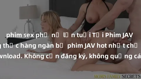 phim sex phụ nữ lớn tuổi Tải Phim JAV Miễn Phí - Thưởng thức hàng ngàn bộ phim JAV hot nhất chỉ cần click download. Không cần đăng ký, không quảng cáo - Dễ dàng tải về và xem online!