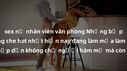 sex nữ nhân viên văn phòng Những bộ phim JAV idol không che hot nhất hiện nay đang làm mưa làm gió trên mạng, hấp dẫn không chỉ người hâm mộ mà còn cả những ai mới tìm hiểu về thể loại này!