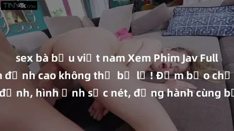 sex bà bầu việt nam Xem Phim Jav Full HD: Những bộ phim đỉnh cao không thể bỏ lỡ! Đảm bảo chất lượng ổn định, hình ảnh sắc nét, đồng hành cùng bạn trong những giây phút thư giãn!