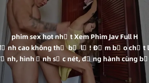 phim sex hot nhất Xem Phim Jav Full HD: Những bộ phim đỉnh cao không thể bỏ lỡ! Đảm bảo chất lượng ổn định, hình ảnh sắc nét, đồng hành cùng bạn trong những giây phút thư giãn!