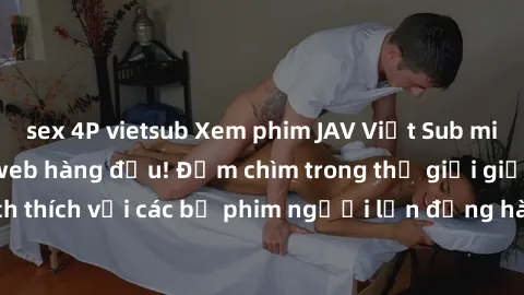 sex 4P vietsub Xem phim JAV Việt Sub miễn phí tại trang web hàng đầu! Đắm chìm trong thế giới giải trí đầy kích thích với các bộ phim người lớn đồng hành bằng tiếng Việt subtitled.