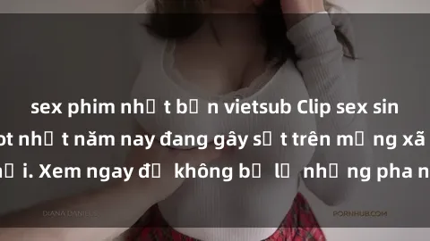 sex phim nhật bản vietsub Clip sex sinh viên mới nhất hot nhất năm nay đang gây sốt trên mạng xã hội. Xem ngay để không bỏ lỡ những pha nóng không thể bỏ qua!