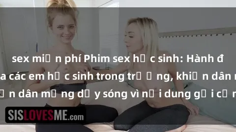sex miễn phí Phim sex học sinh: Hành động nóng bỏng của các em học sinh trong trường, khiến dân mạng dậy sóng vì nội dung gợi cảm và kích thích.