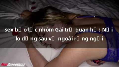 sex bạo lực nhóm Gái trẻ quan hệ: Nỗi lo đằng sau vẻ ngoài rạng ngời