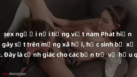 sex người nổi tiếng việt nam Phát hiện clip nóng sinh viên gây sốt trên mạng xã hội, học sinh bị xử lý nghiêm ngặt. Đây là cảnh giác cho các bạn trẻ về hậu quả của việc chia sẻ thông tin trái phép trê