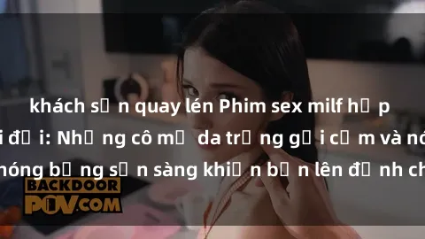 khách sạn quay lén Phim sex milf hấp dẫn nhất mọi thời đại: Những cô mẹ da trắng gợi cảm và nóng bỏng sẵn sàng khiến bạn lên đỉnh chỉ trong chớp mắt!