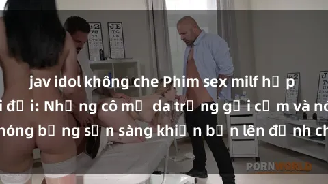 jav idol không che Phim sex milf hấp dẫn nhất mọi thời đại: Những cô mẹ da trắng gợi cảm và nóng bỏng sẵn sàng khiến bạn lên đỉnh chỉ trong chớp mắt!