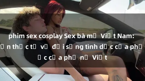 phim sex cosplay Sex bà mẹ Việt Nam: Câu chuyện thực tế về đời sống tình dục của phụ nữ Việt