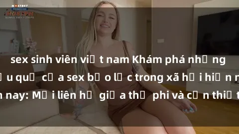sex sinh viên việt nam Khám phá những nguyên nhân và hậu quả của sex bạo lực trong xã hội hiện nay: Mối liên hệ giữa thị phi và cần thiết phải ngăn chặn.