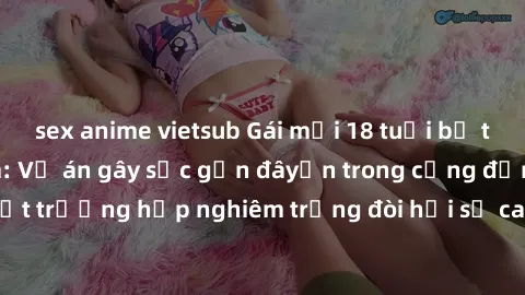 sex anime vietsub Gái mới 18 tuổi bị trói và bị hiếp dâm: Vụ án gây sốc gần đâyến trong cộng đồng. Đây là một trường hợp nghiêm trọng đòi hỏi sự can thiệp mạnh mẽ từ phía công lý.