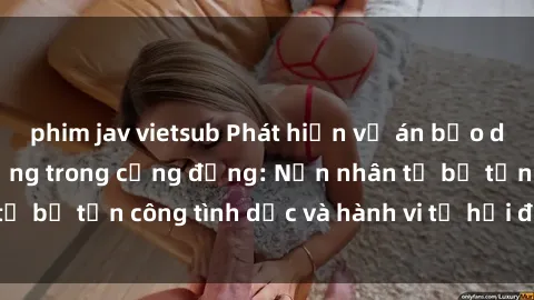 phim jav vietsub Phát hiện vụ án bạo dâm sex gây chấn động trong cộng đồng: Nạn nhân tố bị tấn công tình dục và hành vi tệ hại được tiết lộ