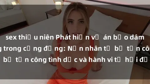 sex thiếu niên Phát hiện vụ án bạo dâm sex gây chấn động trong cộng đồng: Nạn nhân tố bị tấn công tình dục và hành vi tệ hại được tiết lộ