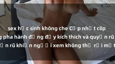 sex học sinh không che Cập nhật clip nóng BDSM: Những pha hành động đầy kích thích và quyến rũ khiến người xem không thể rời mắt. Đừng bỏ lỡ!