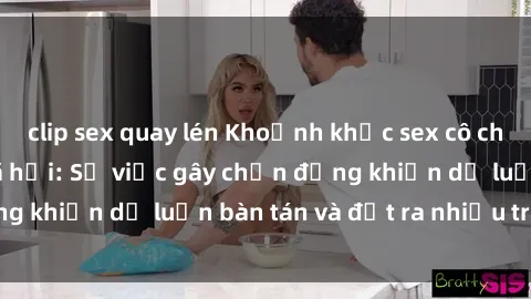 clip sex quay lén Khoảnh khắc sex cô cháu gây sốc trong xã hội: Sự việc gây chấn động khiến dư luận bàn tán và đặt ra nhiều tranh cãi.