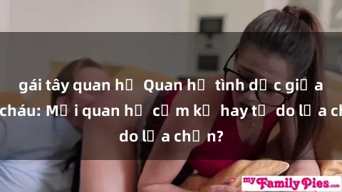 gái tây quan hệ Quan hệ tình dục giữa ông cháu: Mối quan hệ cấm kỵ hay tự do lựa chọn?