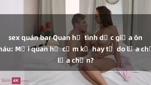 sex quán bar Quan hệ tình dục giữa ông cháu: Mối quan hệ cấm kỵ hay tự do lựa chọn?