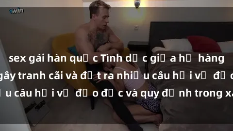sex gái hàn quốc Tình dục giữa họ hàng: Những sự kiện gây tranh cãi và đặt ra nhiều câu hỏi về đạo đức và quy định trong xã hội.
